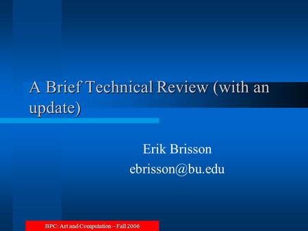BPC: Art and Computation – Fall 2006 A Brief Technical Review (with an update) Erik Brisson