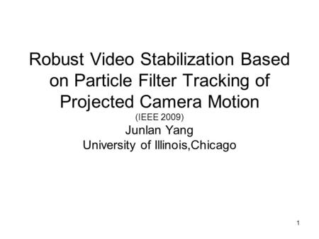 1 Robust Video Stabilization Based on Particle Filter Tracking of Projected Camera Motion (IEEE 2009) Junlan Yang University of Illinois,Chicago.