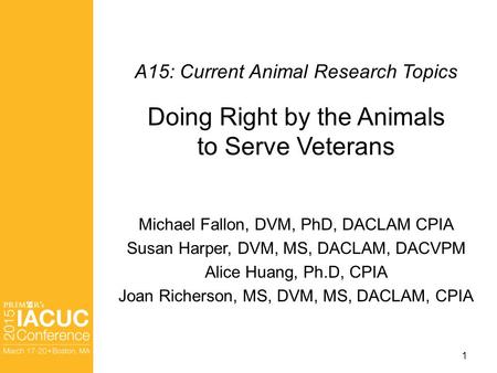 A15: Current Animal Research Topics Doing Right by the Animals to Serve Veterans Michael Fallon, DVM, PhD, DACLAM CPIA Susan Harper, DVM, MS, DACLAM, DACVPM.