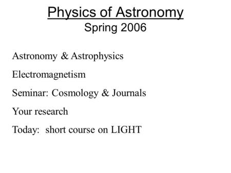 Physics of Astronomy Spring 2006 Astronomy & Astrophysics Electromagnetism Seminar: Cosmology & Journals Your research Today: short course on LIGHT.