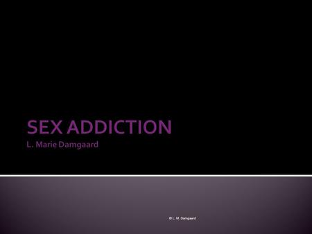 © L. M. Damgaard.  INTRODUCTION  WHAT IS SEX ADDICTION?  TYPES OF SEXUAL ADDICTION  SOUTHPARK  PORNOGRAPHY & CYBER SEX  STATISTICS  LOVE ADDICTION.
