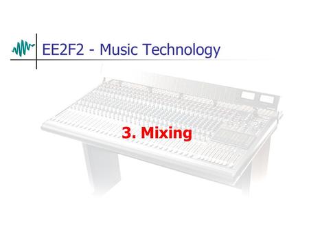 EE2F2 - Music Technology 3. Mixing. Mixing Basics In the simplest terms, mixing is just adding two or more sounds together. Of course, things are rarely.
