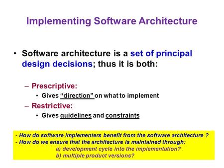 Implementing Software Architecture Software architecture is a set of principal design decisions; thus it is both: –Prescriptive: Gives “direction” on what.
