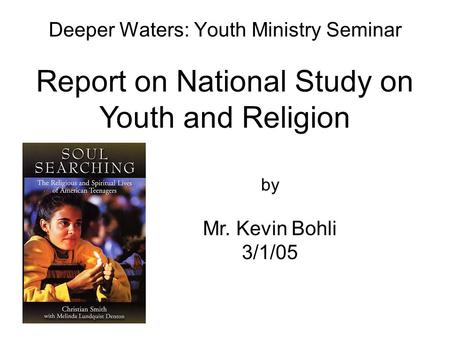 Deeper Waters: Youth Ministry Seminar by Mr. Kevin Bohli 3/1/05 Report on National Study on Youth and Religion.