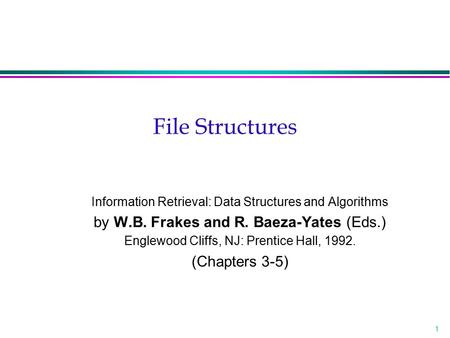 1 File Structures Information Retrieval: Data Structures and Algorithms by W.B. Frakes and R. Baeza-Yates (Eds.) Englewood Cliffs, NJ: Prentice Hall, 1992.