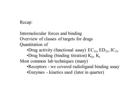Recap: Intermolecular forces and binding Overview of classes of targets for drugs Quantitation of Drug activity (functional assay) EC 50, ED 50, IC 50.