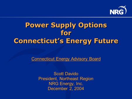 Power Supply Options for Connecticut’s Energy Future Connecticut Energy Advisory Board Scott Davido President, Northeast Region NRG Energy, Inc. December.
