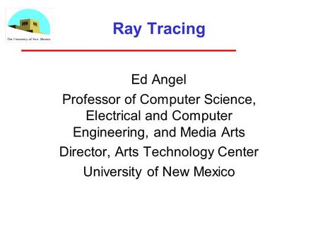 Ray Tracing Ed Angel Professor of Computer Science, Electrical and Computer Engineering, and Media Arts Director, Arts Technology Center University of.