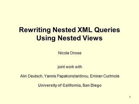 1 Rewriting Nested XML Queries Using Nested Views Nicola Onose joint work with Alin Deutsch, Yannis Papakonstantinou, Emiran Curtmola University of California,