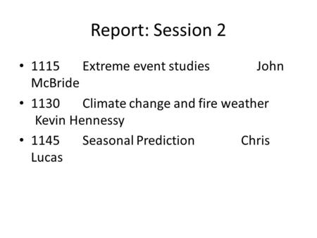 Report: Session 2 1115Extreme event studiesJohn McBride 1130Climate change and fire weather Kevin Hennessy 1145Seasonal PredictionChris Lucas.