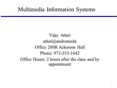 1 Multimedia Information Systems Vijay Atluri Office 200R Ackerson Hall Phone: 973-353-1642 Office Hours: 2 hours after the class and.