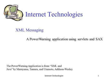 Internet Technologies1 XML Messaging A PowerWarning application using servlets and SAX The PowerWarning Application is from “XML and Java” by Maruyama,