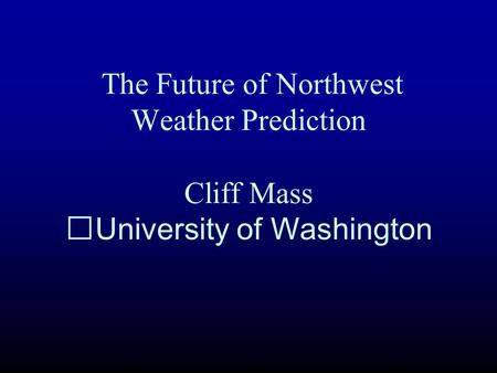 The Future of Northwest Weather Prediction Cliff Mass University of Washington.