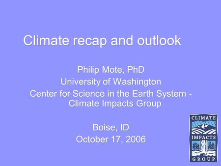 Climate recap and outlook Philip Mote, PhD University of Washington Center for Science in the Earth System - Climate Impacts Group Boise, ID October 17,