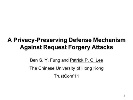 1 A Privacy-Preserving Defense Mechanism Against Request Forgery Attacks Ben S. Y. Fung and Patrick P. C. Lee The Chinese University of Hong Kong TrustCom’11.