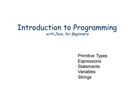 Introduction to Programming with Java, for Beginners Primitive Types Expressions Statements Variables Strings.