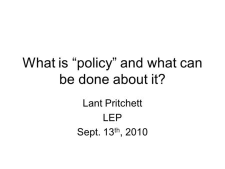 What is “policy” and what can be done about it? Lant Pritchett LEP Sept. 13 th, 2010.