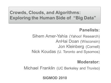 Crowds, Clouds, and Algorithms: Exploring the Human Side of “Big Data” Panelists: Sihem Amer-Yahia (Yahoo! Research) AnHai Doan (Wisconsin) Jon Kleinberg.