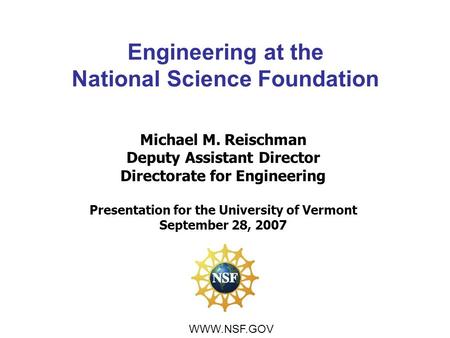 Michael M. Reischman Deputy Assistant Director Directorate for Engineering Presentation for the University of Vermont September 28, 2007 WWW.NSF.GOV Engineering.