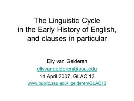The Linguistic Cycle in the Early History of English, and clauses in particular Elly van Gelderen 14 April 2007, GLAC 13