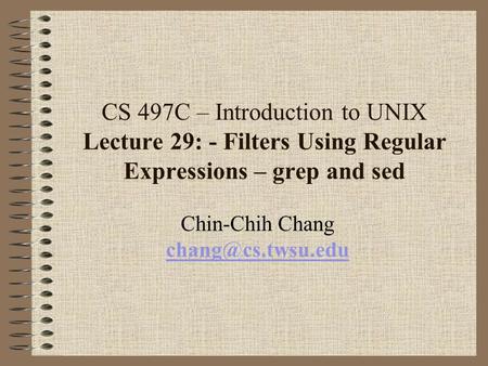 CS 497C – Introduction to UNIX Lecture 29: - Filters Using Regular Expressions – grep and sed Chin-Chih Chang