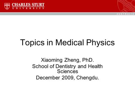 Topics in Medical Physics Xiaoming Zheng, PhD. School of Dentistry and Health Sciences December 2009, Chengdu.