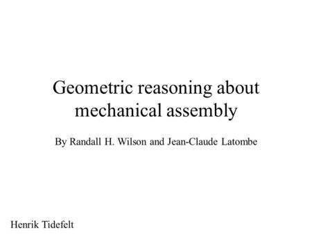 Geometric reasoning about mechanical assembly By Randall H. Wilson and Jean-Claude Latombe Henrik Tidefelt.
