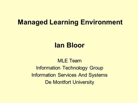 Managed Learning Environment Ian Bloor MLE Team Information Technology Group Information Services And Systems De Montfort University.