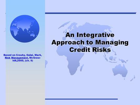 1 An Integrative Approach to Managing Credit Risks Based on Crouhy, Galai, Mark, Risk Management, McGraw- hill,2000, (ch. 9)