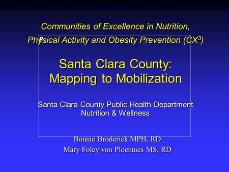 Bonnie Broderick MPH, RD Mary Foley von Ploennies MS, RD Communities of Excellence in Nutrition, Physical Activity and Obesity Prevention (CX 3 ) Santa.