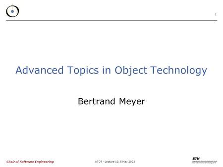 Chair of Software Engineering ATOT - Lecture 10, 5 May 2003 1 Advanced Topics in Object Technology Bertrand Meyer.