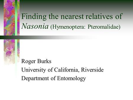Finding the nearest relatives of Nasonia (Hymenoptera: Pteromalidae) Roger Burks University of California, Riverside Department of Entomology.