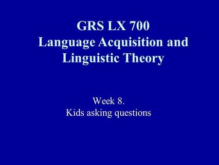 Week 8. Kids asking questions GRS LX 700 Language Acquisition and Linguistic Theory.