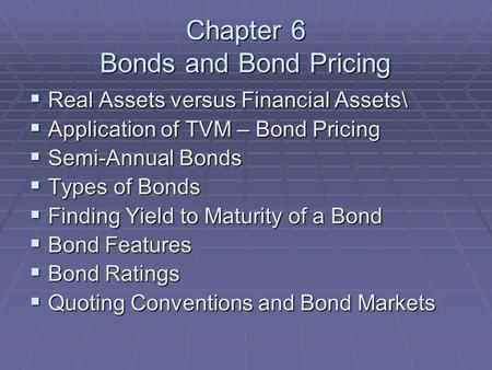 Chapter 6 Bonds and Bond Pricing  Real Assets versus Financial Assets\  Application of TVM – Bond Pricing  Semi-Annual Bonds  Types of Bonds  Finding.