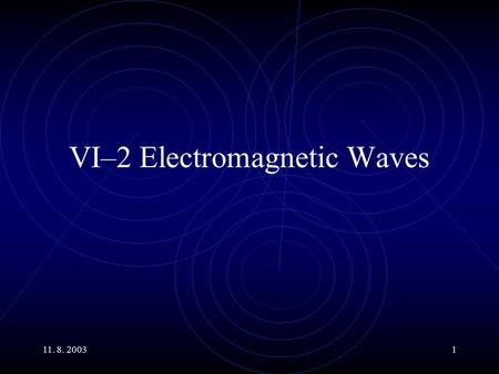 11. 8. 20031 VI–2 Electromagnetic Waves. 11. 8. 20032 Main Topics Properties of Electromagnetic Waves: Generation of electromagnetic waves Relations of.
