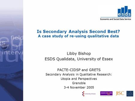 Is Secondary Analysis Second Best? A case study of re-using qualitative data Libby Bishop ESDS Qualidata, University of Essex PACTE-CIDSP and GRETS Secondary.