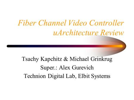 Fiber Channel Video Controller uArchitecture Review Tsachy Kapchitz & Michael Grinkrug Super.: Alex Gurevich Technion Digital Lab, Elbit Systems.