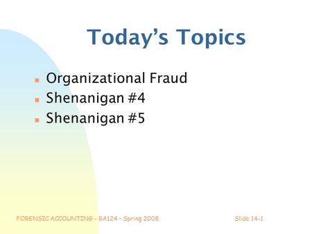 FORENSIC ACCOUNTING - BA124 – Spring 2008Slide 14-1 Today’s Topics n Organizational Fraud n Shenanigan #4 n Shenanigan #5.