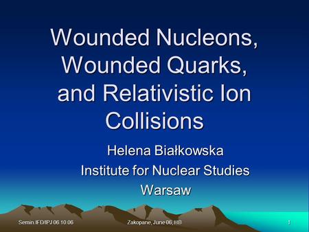 Semin.IFD/IPJ 06.10.06 1 Zakopane, June 06, HB Wounded Nucleons, Wounded Quarks, and Relativistic Ion Collisions Helena Białkowska Institute for Nuclear.