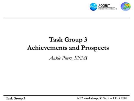 Task Group 3 AT2 workshop, 30 Sept – 1 Oct 2008 Task Group 3 Achievements and Prospects Ankie Piters, KNMI.