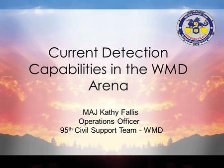 MAJ Kathy Fallis Operations Officer 95 th Civil Support Team - WMD Current Detection Capabilities in the WMD Arena.