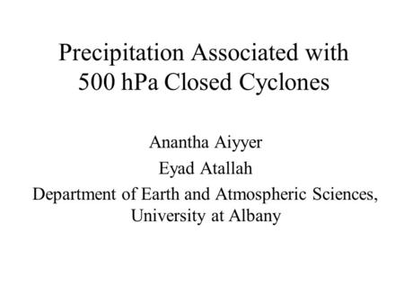Precipitation Associated with 500 hPa Closed Cyclones Anantha Aiyyer Eyad Atallah Department of Earth and Atmospheric Sciences, University at Albany.