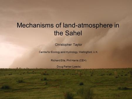 Mechanisms of land-atmosphere in the Sahel Christopher Taylor Centre for Ecology and Hydrology, Wallingford, U.K. Richard Ellis, Phil Harris (CEH) Doug.
