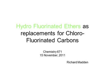 Hydro Fluorinated Ethers as replacements for Chloro- Fluorinated Carbons Chemistry 671 15 November, 2011 Richard Madden.