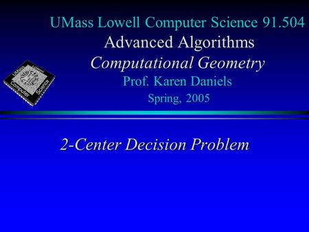 UMass Lowell Computer Science 91.504 Advanced Algorithms Computational Geometry Prof. Karen Daniels Spring, 2005 2-Center Decision Problem.