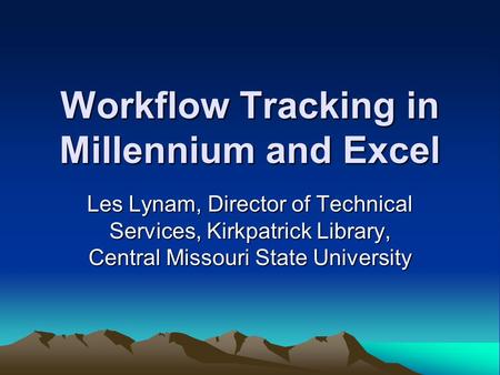 Workflow Tracking in Millennium and Excel Les Lynam, Director of Technical Services, Kirkpatrick Library, Central Missouri State University.