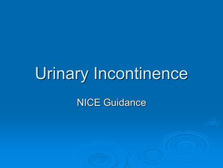 Urinary Incontinence NICE Guidance. Urinary incontinence  Involuntary leakage of urine  Common condition  Affects women of different ages  Physical/psychological/social.