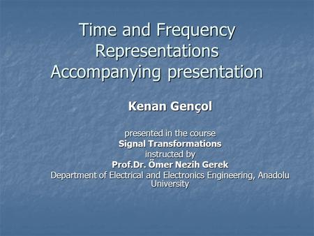 Time and Frequency Representations Accompanying presentation Kenan Gençol presented in the course Signal Transformations instructed by Prof.Dr. Ömer Nezih.