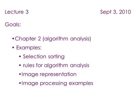Lecture 3 Sept 3, 2010 Goals: Chapter 2 (algorithm analysis) Examples: Selection sorting rules for algorithm analysis Image representation Image processing.