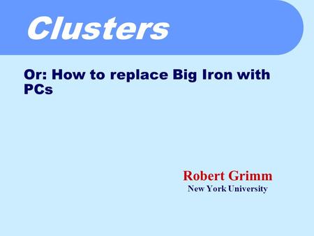 Clusters Robert Grimm New York University Or: How to replace Big Iron with PCs.